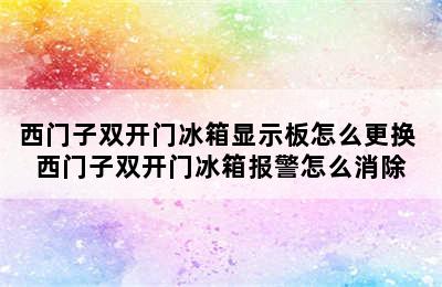 西门子双开门冰箱显示板怎么更换 西门子双开门冰箱报警怎么消除